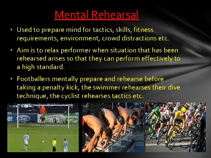 Mental Rehearsal • Used to prepare mind for tactics, skills, fitness requirements, environment, crowd Mental Rehearsal • Used to prepare mind for tactics, skills, fitness requirements, environment, crowd
