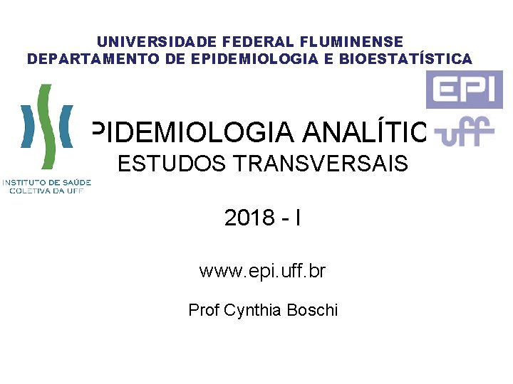 UNIVERSIDADE FEDERAL FLUMINENSE DEPARTAMENTO DE EPIDEMIOLOGIA E BIOESTATÍSTICA EPIDEMIOLOGIA ANALÍTICA: ESTUDOS TRANSVERSAIS 2018 -
