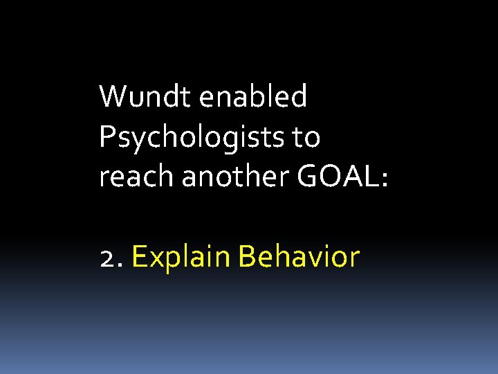 Wundt enabled Psychologists to reach another GOAL: 2. Explain Behavior 