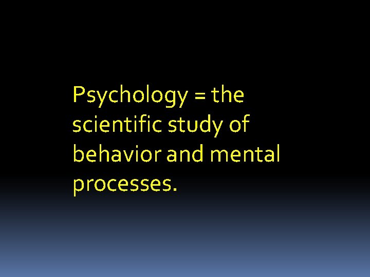 Psychology = the scientific study of behavior and mental processes. 