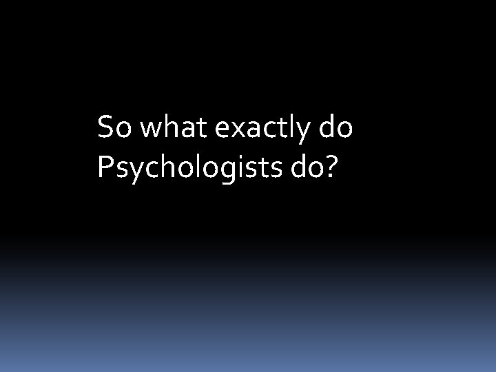 So what exactly do Psychologists do? 