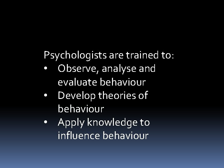 Psychologists are trained to: • Observe, analyse and evaluate behaviour • Develop theories of