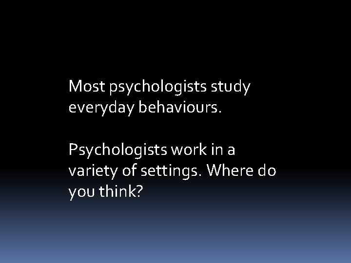 Most psychologists study everyday behaviours. Psychologists work in a variety of settings. Where do