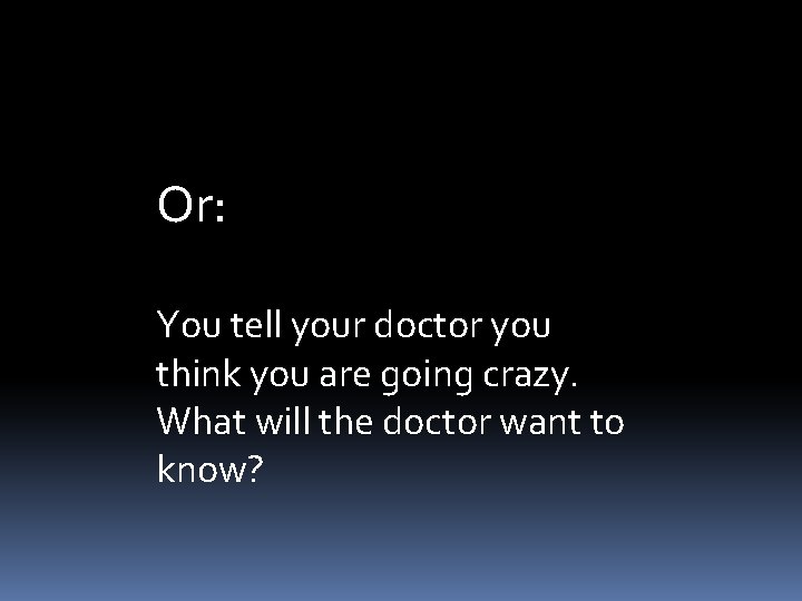 Or: You tell your doctor you think you are going crazy. What will the