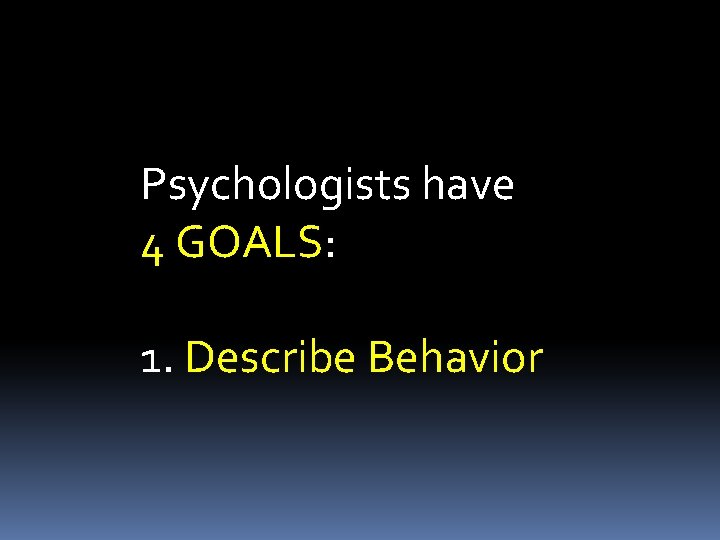 Psychologists have 4 GOALS: 1. Describe Behavior 