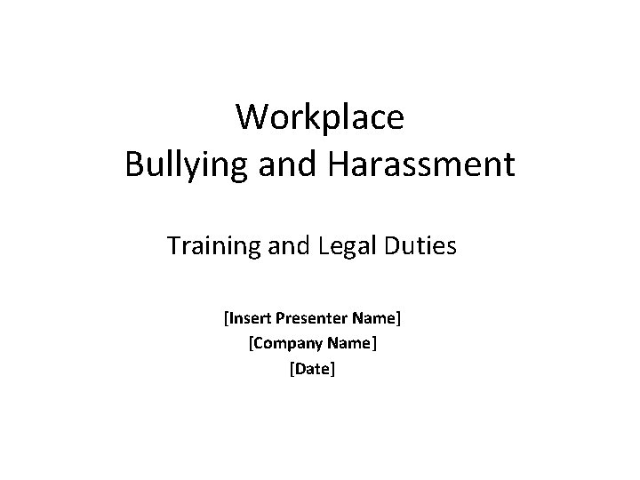 Workplace Bullying and Harassment Training and Legal Duties [Insert Presenter Name] [Company Name] [Date]