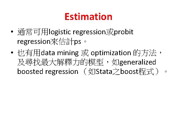 Estimation • 通常可用logistic regression或probit regression來估計ps。 • 也有用data mining 或 optimization 的方法， 及尋找最大解釋力的模型，如generalized boosted regression