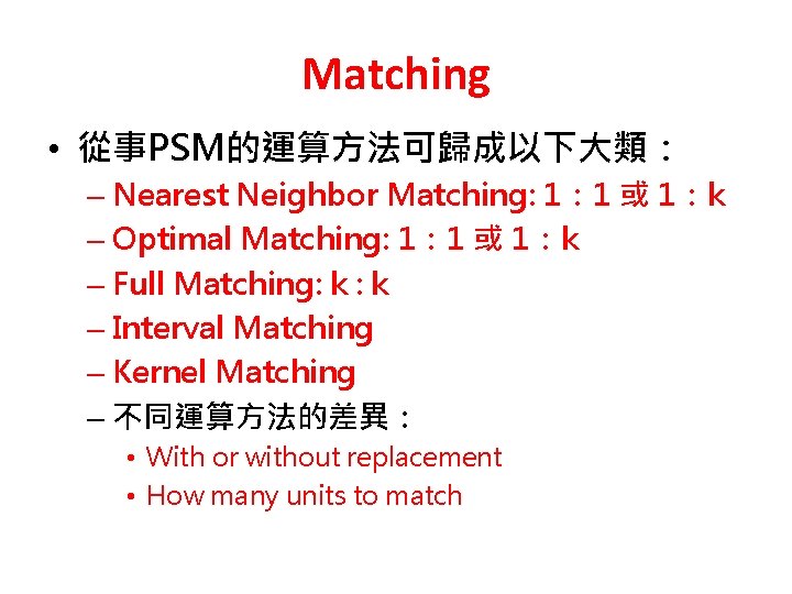 Matching • 從事PSM的運算方法可歸成以下大類： – Nearest Neighbor Matching: 1： 1 或 1：k – Optimal Matching: