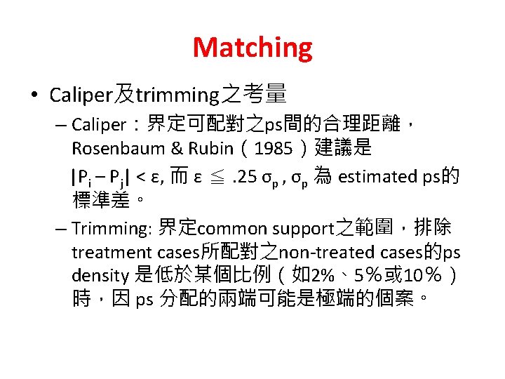 Matching • Caliper及trimming之考量 – Caliper：界定可配對之ps間的合理距離， Rosenbaum & Rubin（1985）建議是 |Pi – Pj| < ε, 而