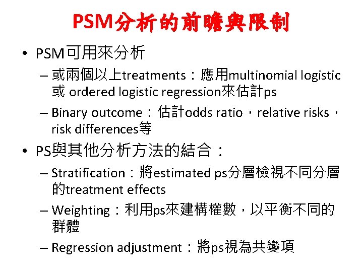 PSM分析的前瞻與限制 • PSM可用來分析 – 或兩個以上treatments：應用multinomial logistic 或 ordered logistic regression來估計ps – Binary outcome：估計odds ratio，relative