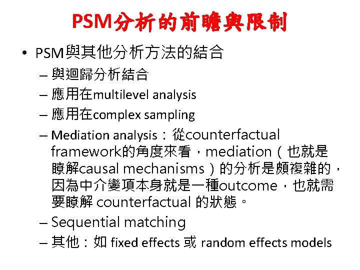 PSM分析的前瞻與限制 • PSM與其他分析方法的結合 – 與迴歸分析結合 – 應用在multilevel analysis – 應用在complex sampling – Mediation analysis：從counterfactual