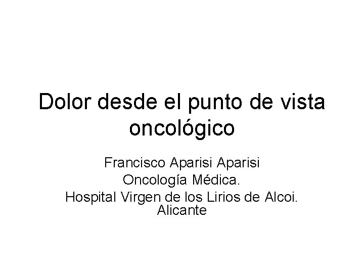 Dolor desde el punto de vista oncológico Francisco Aparisi Oncología Médica. Hospital Virgen de