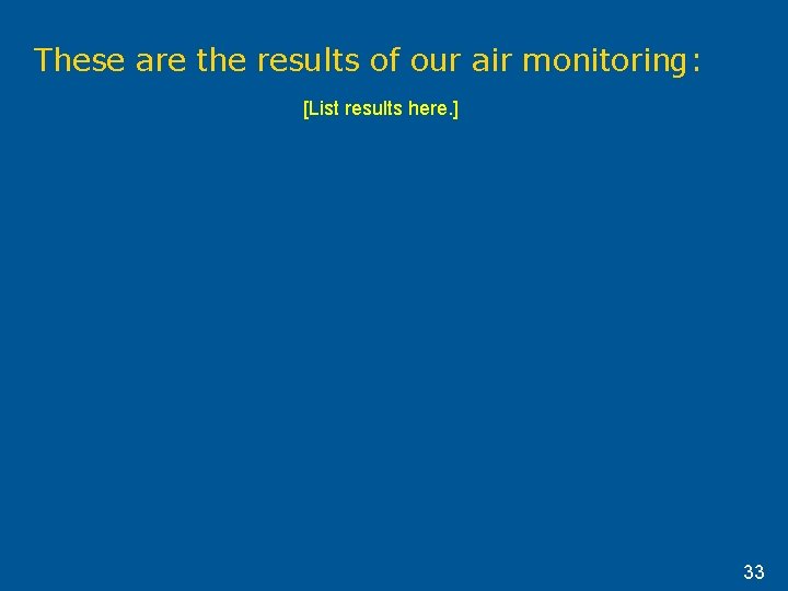 These are the results of our air monitoring: [List results here. ] 33 