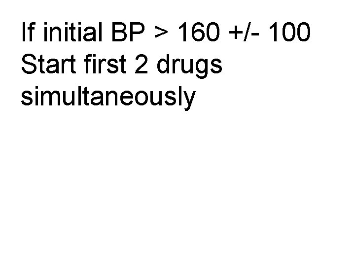 If initial BP > 160 +/- 100 Start first 2 drugs simultaneously If initial BP > 160 +/- 100 Start first 2 drugs simultaneously