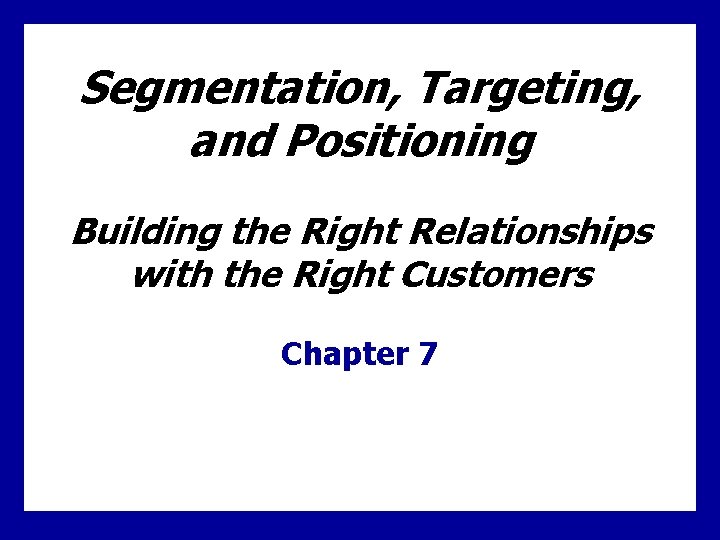 Segmentation, Targeting, and Positioning Building the Right Relationships with the Right Customers Chapter 7