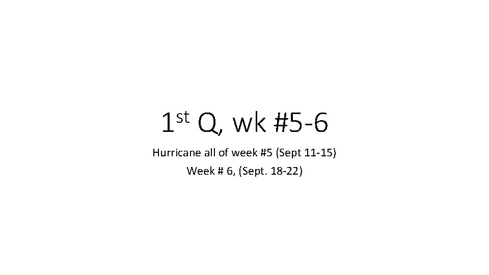 st 1 Q, wk #5 -6 Hurricane all of week #5 (Sept 11 -15)