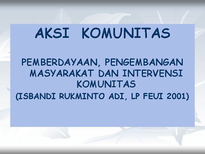 AKSI KOMUNITAS PEMBERDAYAAN, PENGEMBANGAN MASYARAKAT DAN INTERVENSI KOMUNITAS (ISBANDI RUKMINTO ADI, LP FEUI 2001)
