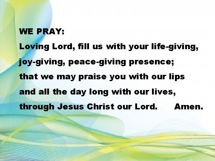 WE PRAY: Loving Lord, fill us with your life-giving, joy-giving, peace-giving presence; that we