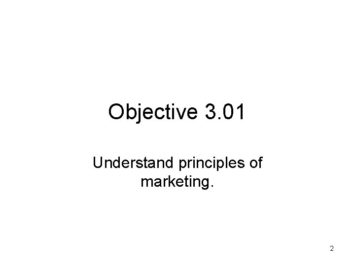 Objective 3. 01 Understand principles of marketing. 2 