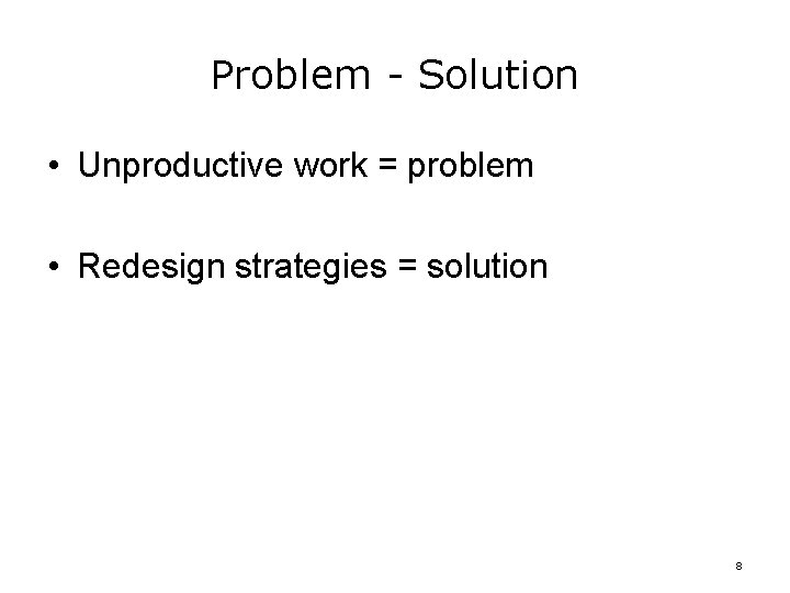 Problem - Solution • Unproductive work = problem • Redesign strategies = solution 8