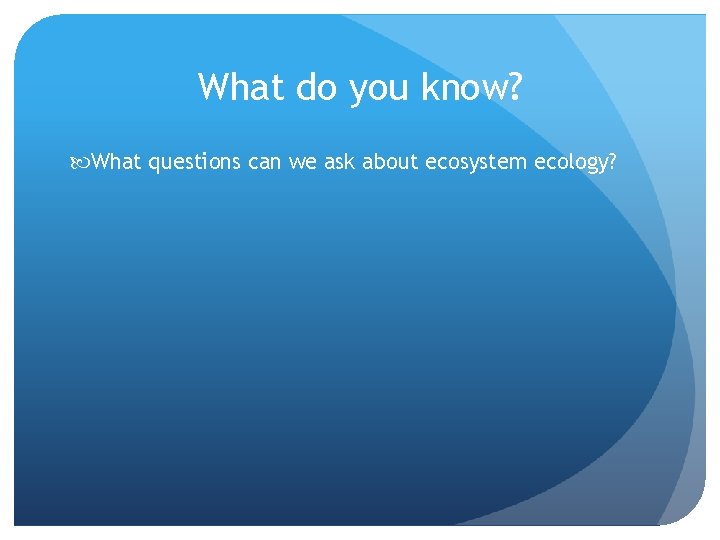 What do you know? What questions can we ask about ecosystem ecology? 
