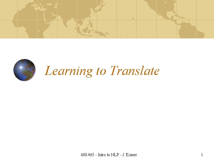 Learning to Translate 600. 465 - Intro to NLP - J. Eisner 1 