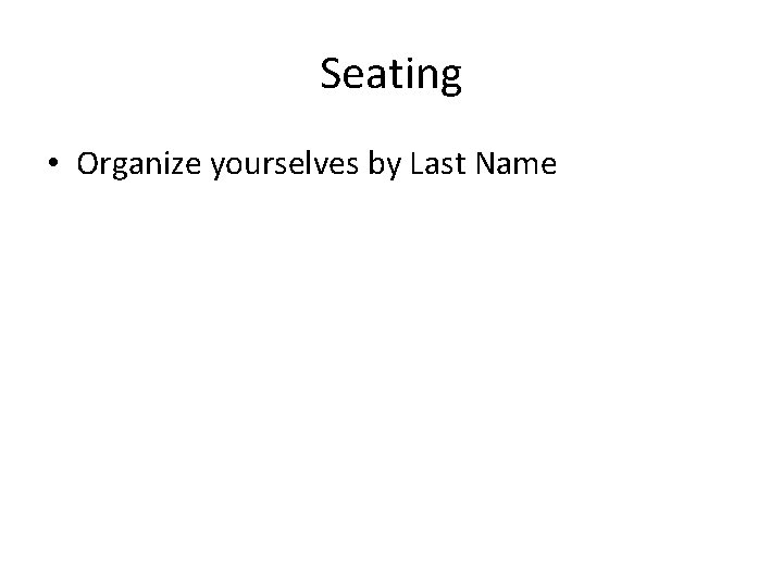 Seating • Organize yourselves by Last Name 