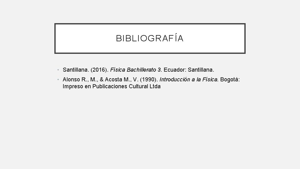BIBLIOGRAFÍA • Santillana. (2016). Física Bachillerato 3. Ecuador: Santillana. • Alonso R. , M.