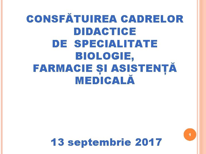 CONSFĂTUIREA CADRELOR DIDACTICE DE SPECIALITATE BIOLOGIE, FARMACIE ȘI ASISTENȚĂ MEDICALĂ 13 septembrie 2017 1