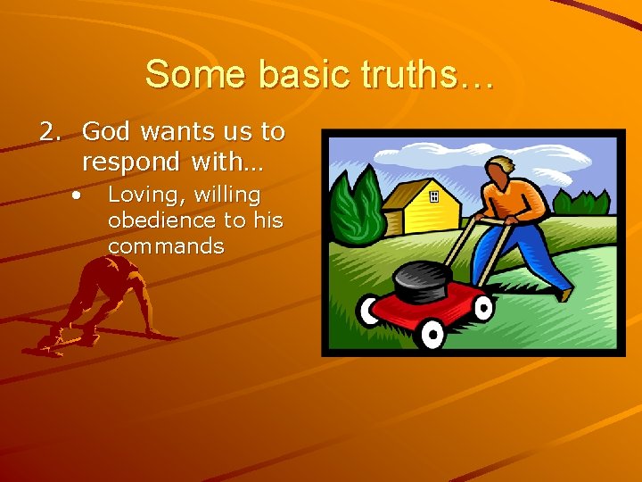 Some basic truths… 2. God wants us to respond with… • Loving, willing obedience