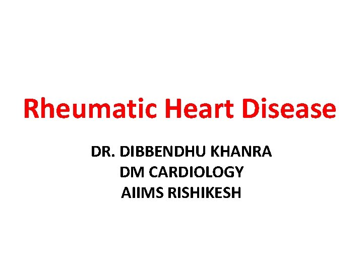 Rheumatic Heart Disease DR. DIBBENDHU KHANRA DM CARDIOLOGY AIIMS RISHIKESH 