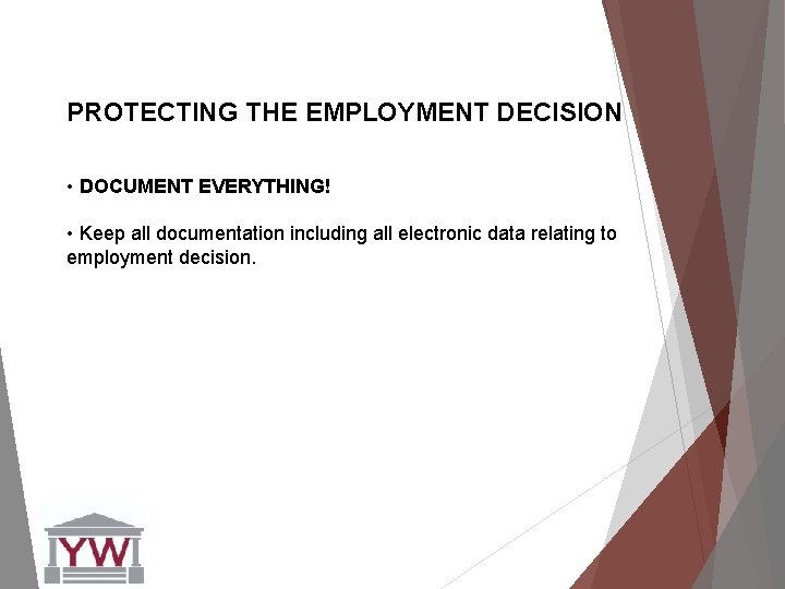 PROTECTING THE EMPLOYMENT DECISION • DOCUMENT EVERYTHING! • Keep all documentation including all electronic