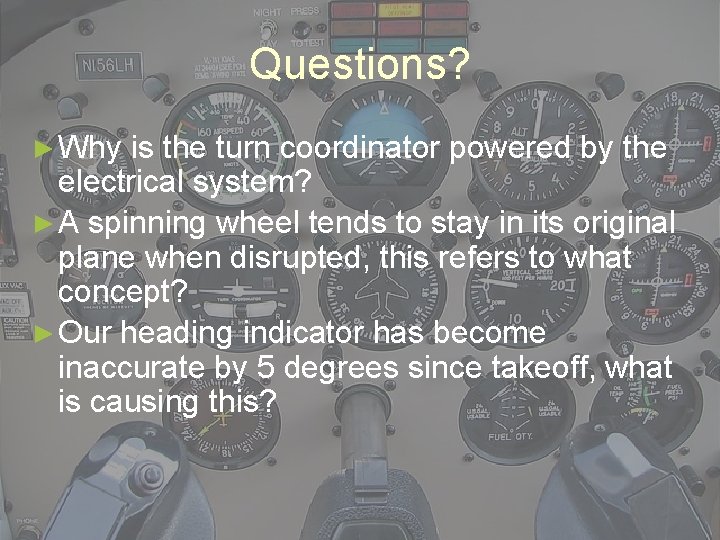 Questions? ► Why is the turn coordinator powered by the electrical system? ► A