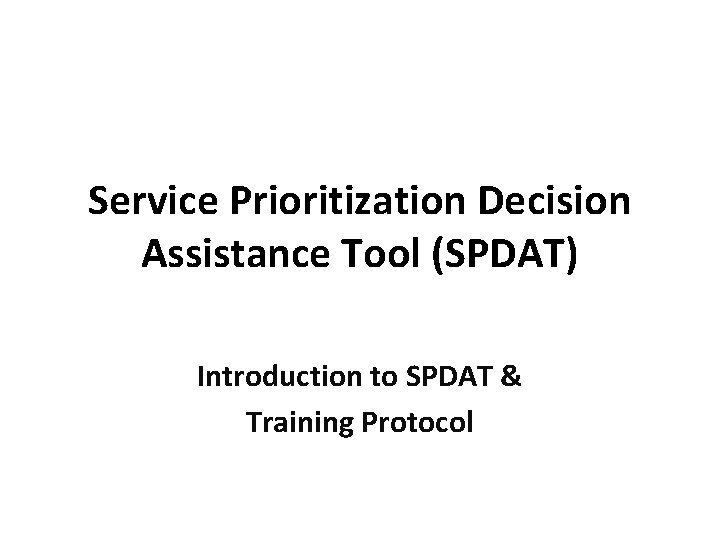 Service Prioritization Decision Assistance Tool (SPDAT) Introduction to SPDAT & Training Protocol 