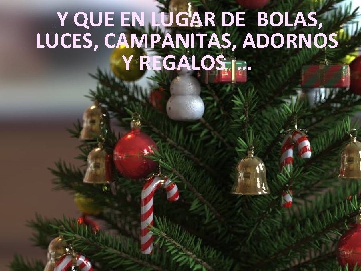 Y QUE EN LUGAR DE BOLAS, LUCES, CAMPANITAS, ADORNOS Y REGALOS … … 