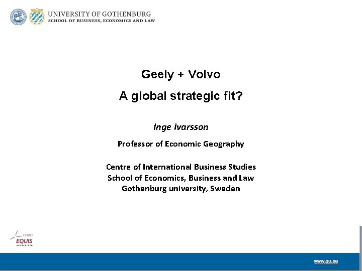 Geely + Volvo A global strategic fit? Inge Ivarsson Professor of Economic Geography Centre