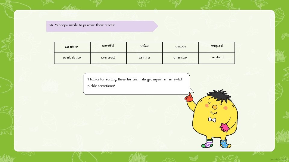 Mr Whoops needs to practise these words: assertive merciful defuse decode tropical overbalance overreact