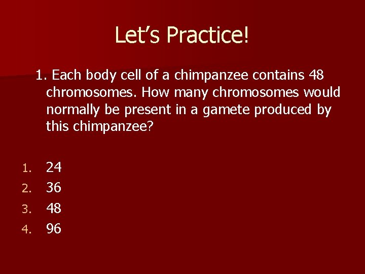 Let’s Practice! 1. Each body cell of a chimpanzee contains 48 chromosomes. How many