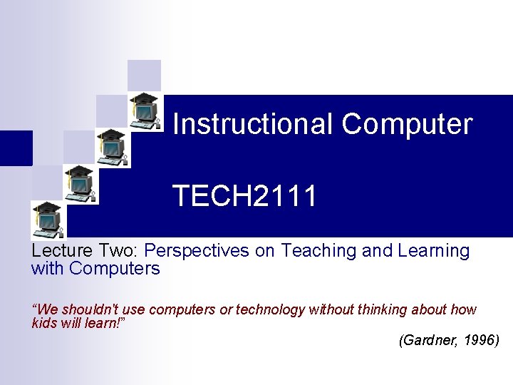 Instructional Computer TECH 2111 Lecture Two: Perspectives on Teaching and Learning with Computers “We