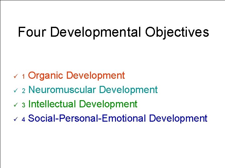 Four Developmental Objectives Organic Development 2 Neuromuscular Development 3 Intellectual Development 4 Social-Personal-Emotional Development