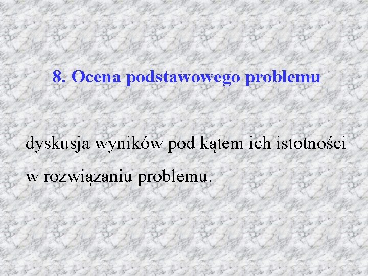 8. Ocena podstawowego problemu dyskusja wyników pod kątem ich istotności w rozwiązaniu problemu. 