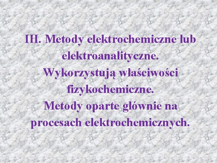 III. Metody elektrochemiczne lub elektroanalityczne. Wykorzystują właściwości fizykochemiczne. Metody oparte głównie na procesach elektrochemicznych.