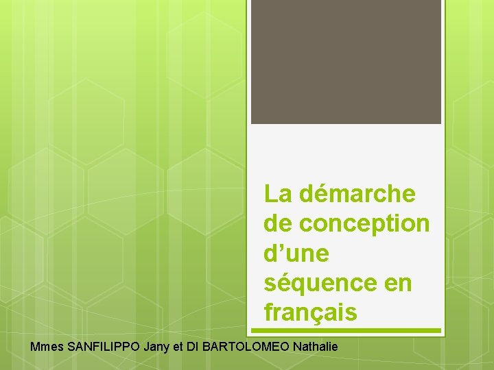 La démarche de conception d’une séquence en français Mmes SANFILIPPO Jany et DI BARTOLOMEO La démarche de conception d’une séquence en français Mmes SANFILIPPO Jany et DI BARTOLOMEO