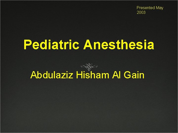 Presented May 2003 Pediatric Anesthesia Abdulaziz Hisham Al Gain 