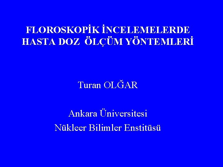 FLOROSKOPİK İNCELEMELERDE HASTA DOZ ÖLÇÜM YÖNTEMLERİ Turan OLĞAR Ankara Üniversitesi Nükleer Bilimler Enstitüsü 