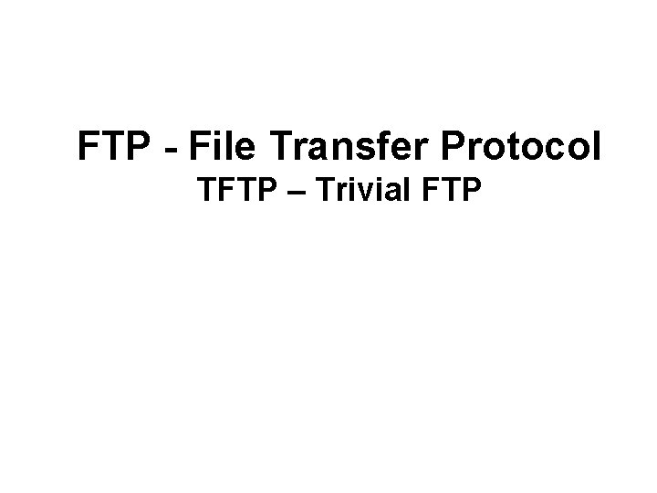 FTP - File Transfer Protocol TFTP – Trivial FTP 