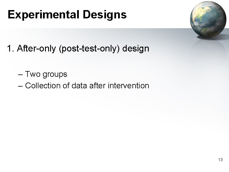 Experimental Designs 1. After-only (post-test-only) design – Two groups – Collection of data after