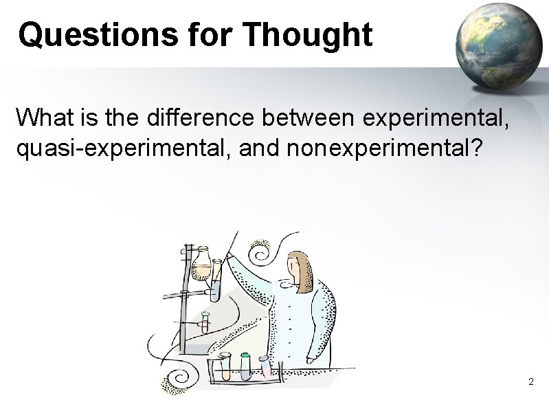 Questions for Thought What is the difference between experimental, quasi-experimental, and nonexperimental? 2 