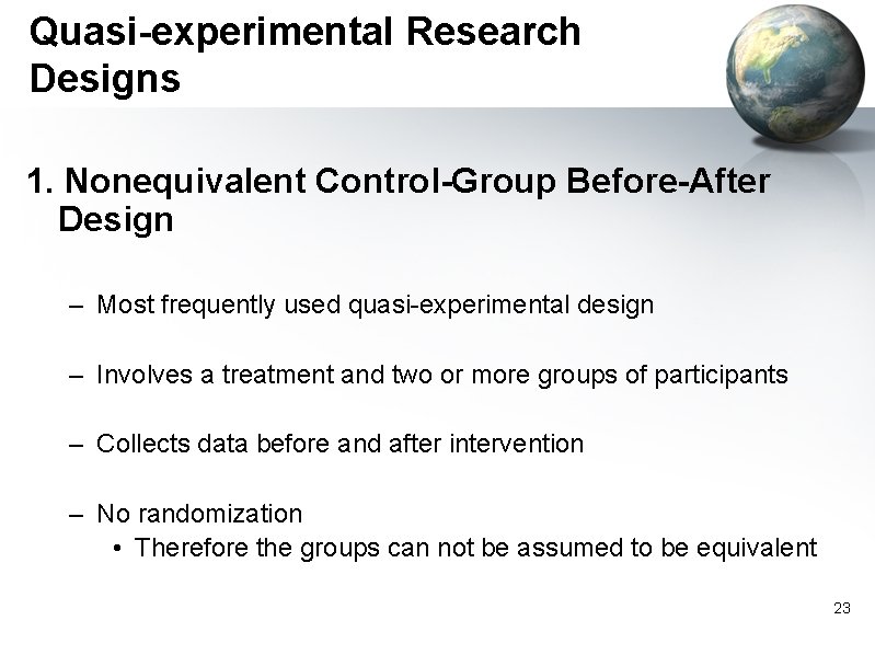 Quasi-experimental Research Designs 1. Nonequivalent Control-Group Before-After Design – Most frequently used quasi-experimental design