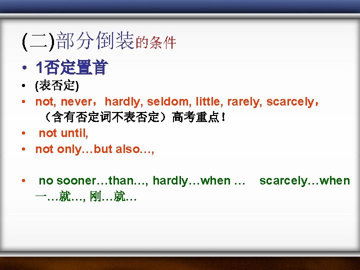 (二)部分倒装的条件 • 1否定置首 • (表否定) • not, never,hardly, seldom, little, rarely, scarcely, (含有否定词不表否定)高考重点! • (二)部分倒装的条件 • 1否定置首 • (表否定) • not, never,hardly, seldom, little, rarely, scarcely, (含有否定词不表否定)高考重点! •